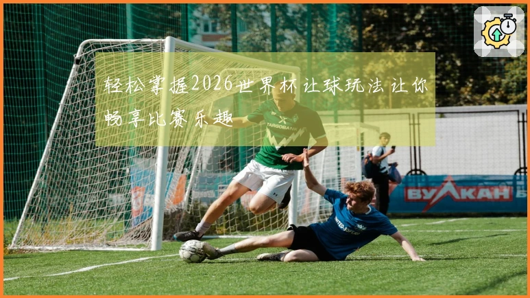 轻松掌握2026世界杯让球玩法让你畅享比赛乐趣