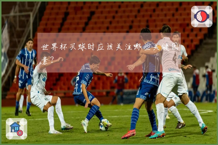 世界杯买球时应该关注哪些关键因素？
