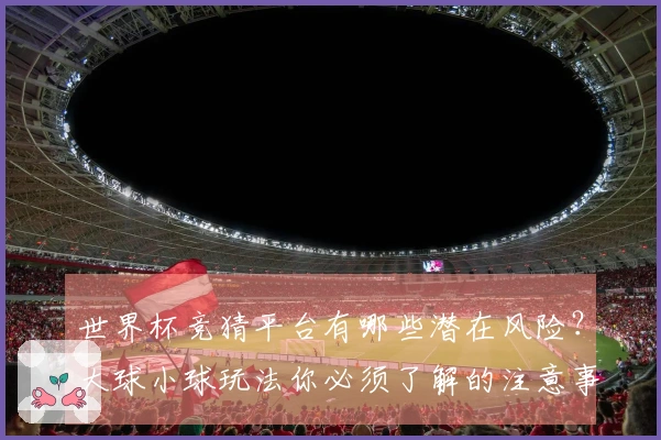 世界杯竞猜平台有哪些潜在风险？大球小球玩法你必须了解的注意事项