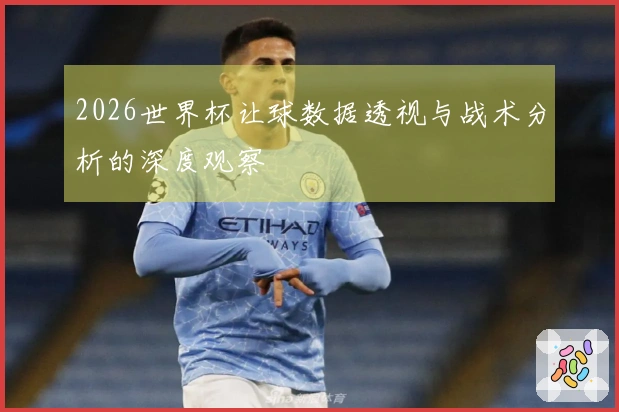 2026世界杯让球数据透视与战术分析的深度观察