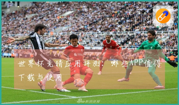 世界杯竞猜应用评测：哪些APP值得下载与使用