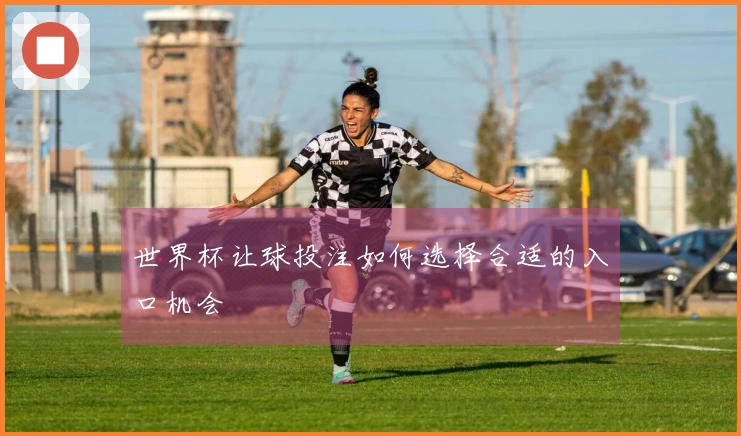 世界杯让球投注如何选择合适的入口机会