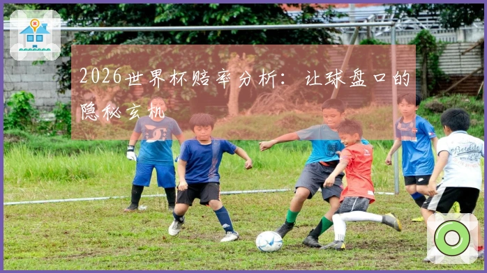 2026世界杯赔率分析：让球盘口的隐秘玄机