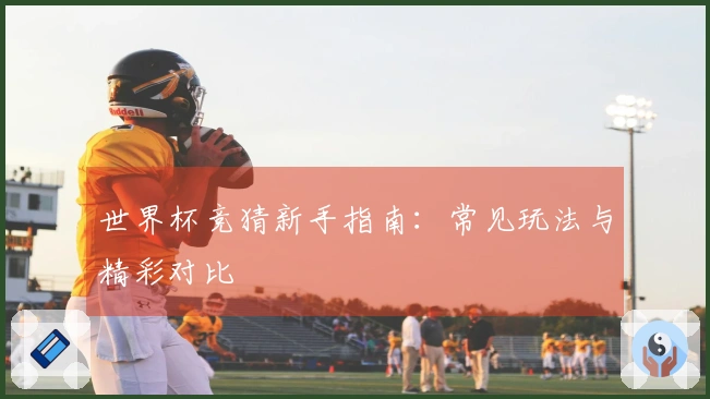 世界杯竞猜新手指南：常见玩法与精彩对比