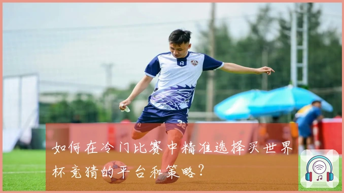 如何在冷门比赛中精准选择买世界杯竞猜的平台和策略？