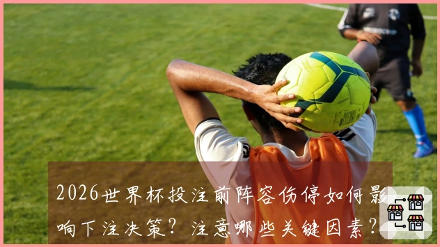 2026世界杯投注前阵容伤停如何影响下注决策？注意哪些关键因素？