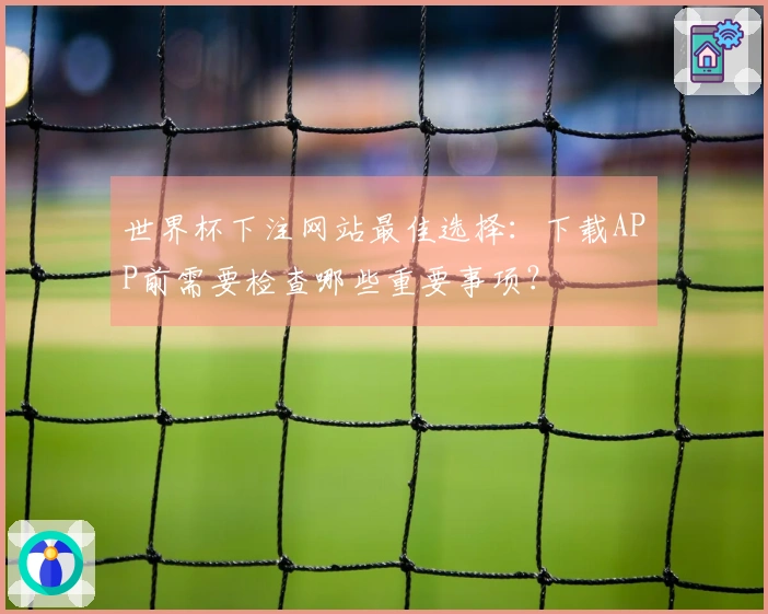 世界杯下注网站最佳选择：下载APP前需要检查哪些重要事项？