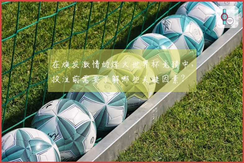 在焕发激情的烽火世界杯竞猜中，投注前需要了解哪些关键因素？