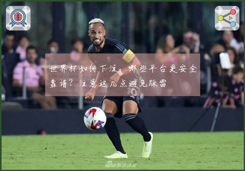 世界杯如何下注，哪些平台更安全靠谱？注意这几点避免踩雷