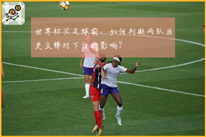 世界杯买足球前，如何判断两队历史交锋对下注的影响？