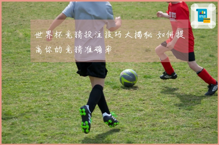 世界杯竞猜投注技巧大揭秘 如何提高你的竞猜准确率