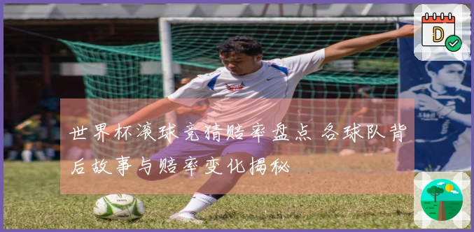 世界杯滚球竞猜赔率盘点 各球队背后故事与赔率变化揭秘