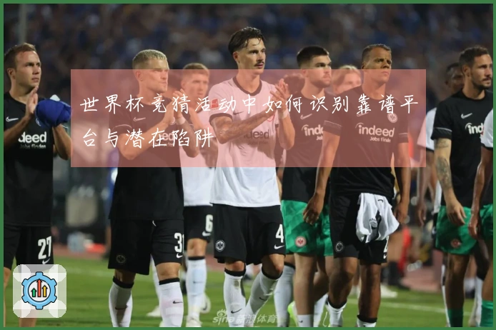 世界杯竞猜活动中如何识别靠谱平台与潜在陷阱