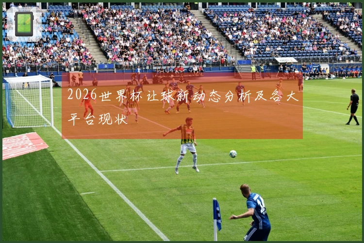 2026世界杯让球新动态分析及各大平台现状
