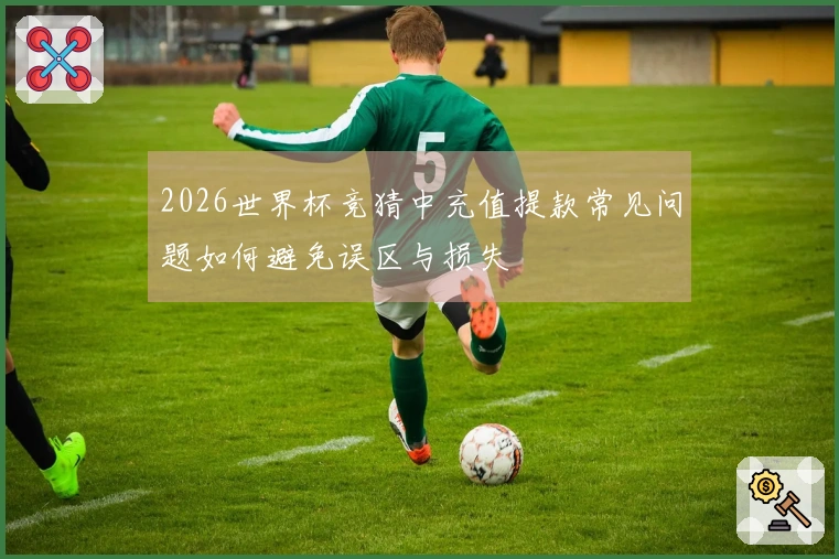 2026世界杯竞猜中充值提款常见问题如何避免误区与损失